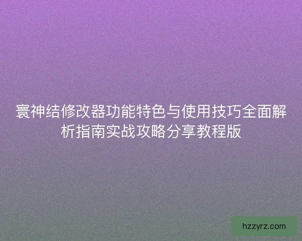 寰神结修改器功能特色与使用技巧全面解析指南实战攻略分享教程版