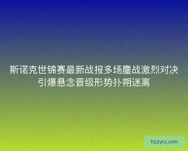 斯诺克世锦赛最新战报多场鏖战激烈对决引爆悬念晋级形势扑朔迷离