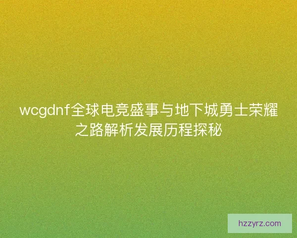 wcgdnf全球电竞盛事与地下城勇士荣耀之路解析发展历程探秘