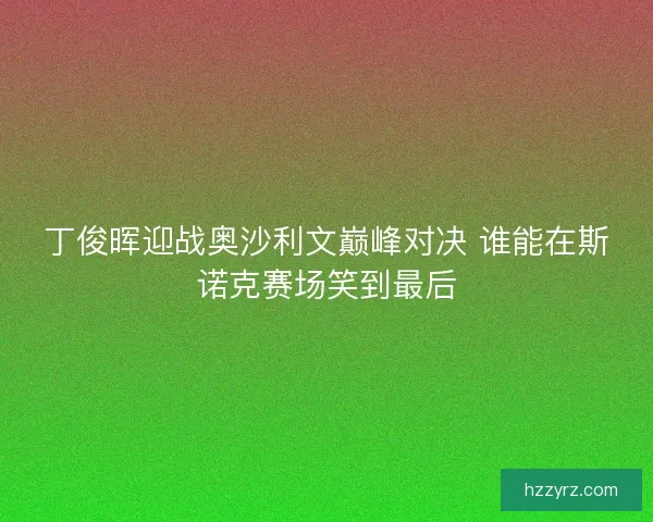 丁俊晖迎战奥沙利文巅峰对决 谁能在斯诺克赛场笑到最后